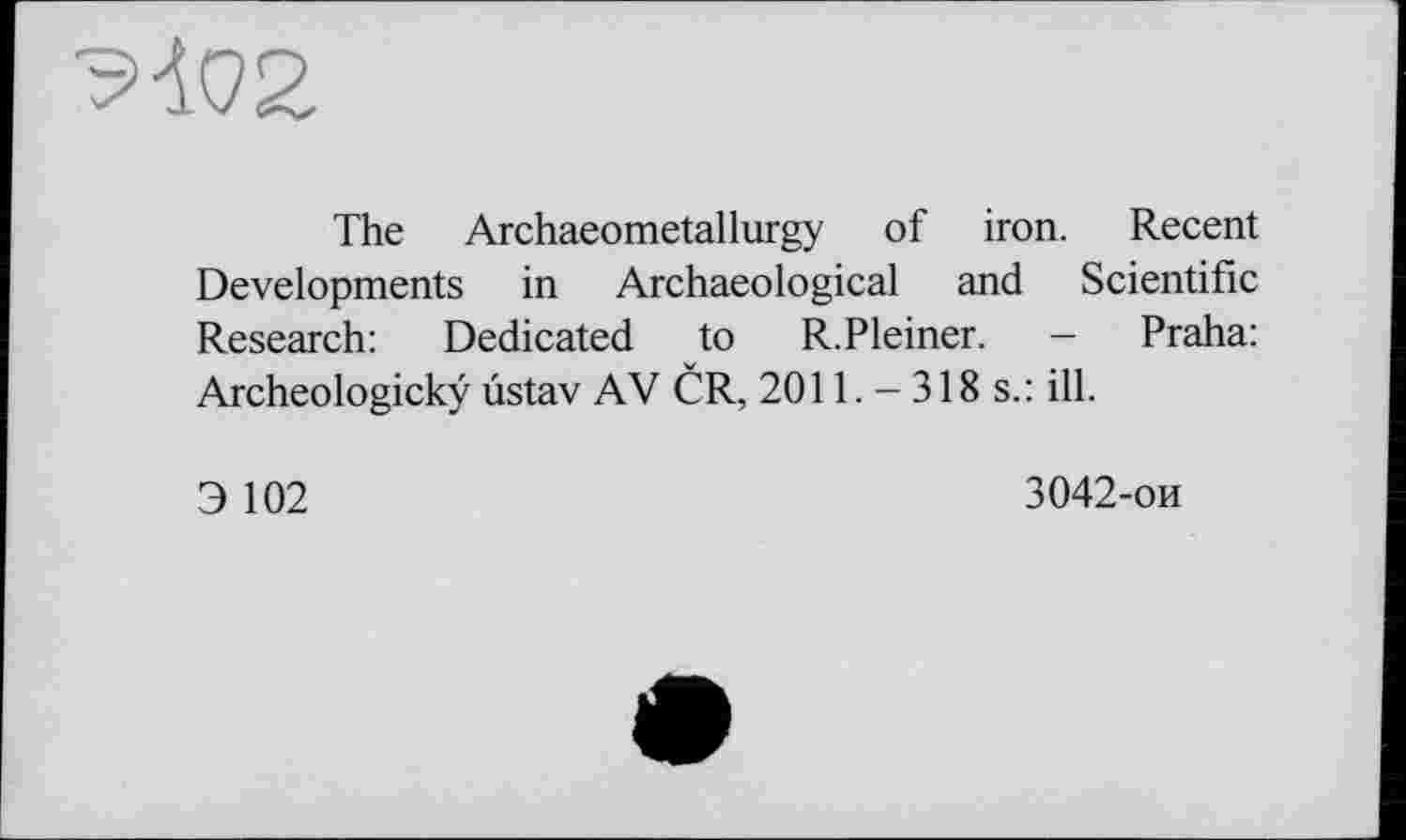 ﻿
The Archaeometallurgy of iron. Recent Developments in Archaeological and Scientific Research: Dedicated to R.Pleiner. - Praha: Archeologickÿ ustav AV ČR, 2011. -318 s.: ill.
Э 102
3042-ои